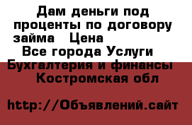 Дам деньги под проценты по договору займа › Цена ­ 1 800 000 - Все города Услуги » Бухгалтерия и финансы   . Костромская обл.